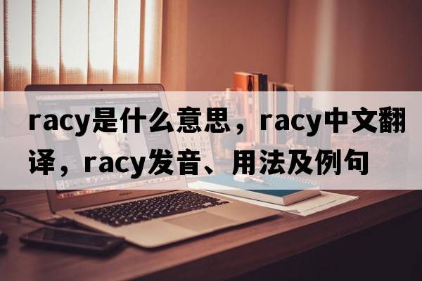 racy是什么意思，racy中文翻譯，racy發(fā)音、用法及例句