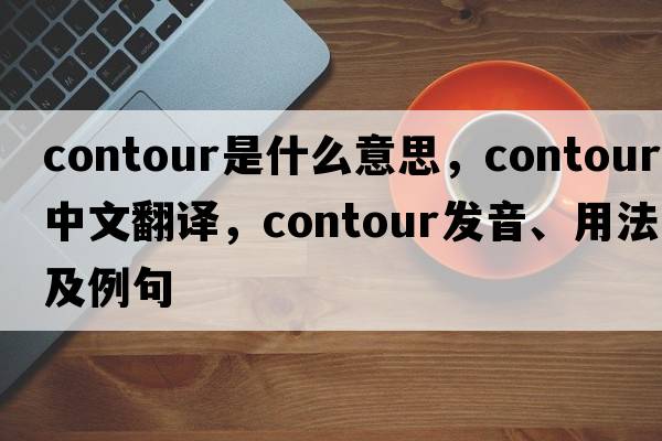 contour是什么意思，contour中文翻譯，contour發(fā)音、用法及例句