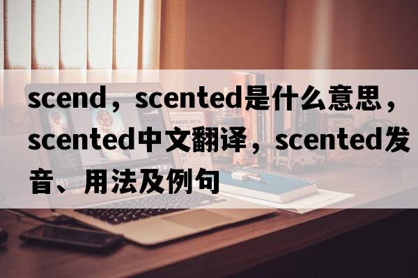 scend，scented是什么意思，scented中文翻譯，scented發(fā)音、用法及例句