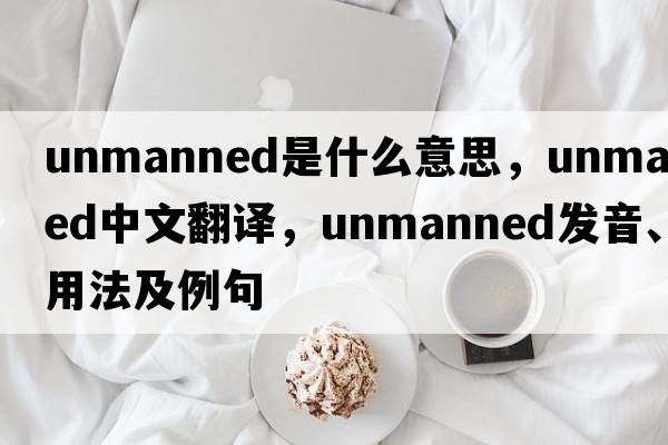 unmanned是什么意思，unmanned中文翻譯，unmanned發(fā)音、用法及例句