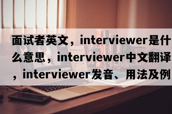 面試者英文，interviewer是什么意思，interviewer中文翻譯，interviewer發(fā)音、用法及例句