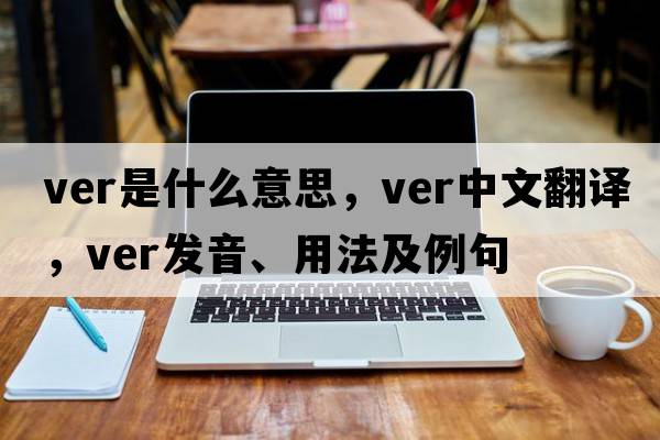 VER是什么意思，VER中文翻譯，VER發(fā)音、用法及例句