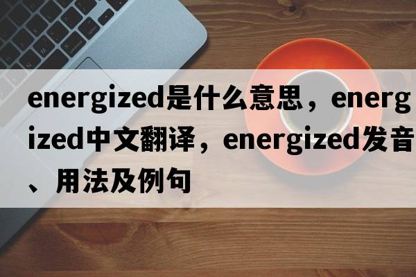 energized是什么意思，energized中文翻譯，energized發(fā)音、用法及例句