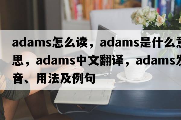 adams怎么讀，ADAMS是什么意思，ADAMS中文翻譯，ADAMS發(fā)音、用法及例句