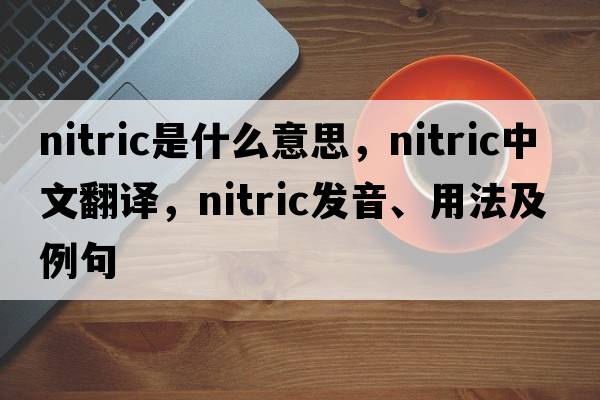 nitric是什么意思，nitric中文翻譯，nitric發(fā)音、用法及例句