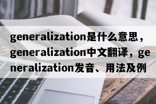 generalization是什么意思，generalization中文翻譯，generalization發(fā)音、用法及例句