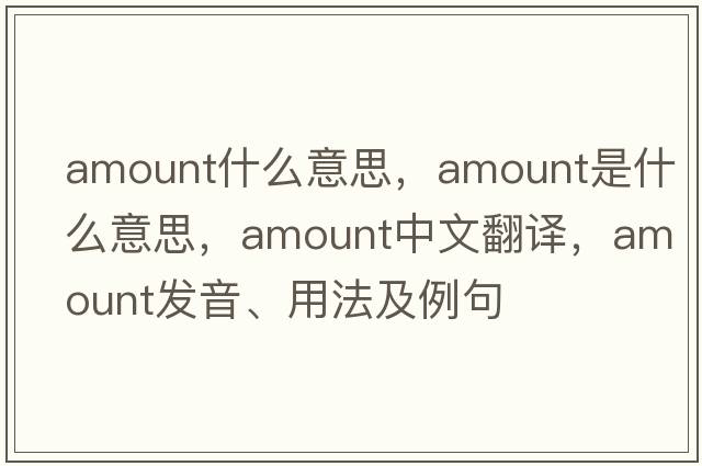 amount什么意思，amount是什么意思，amount中文翻譯，amount發(fā)音、用法及例句