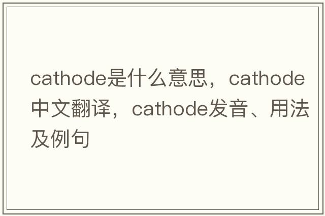 cathode是什么意思，cathode中文翻譯，cathode發(fā)音、用法及例句