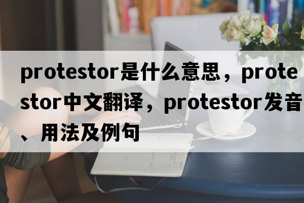 protestor是什么意思，protestor中文翻譯，protestor發(fā)音、用法及例句