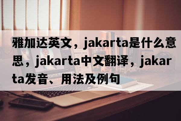 雅加達英文，jakarta是什么意思，jakarta中文翻譯，jakarta發(fā)音、用法及例句