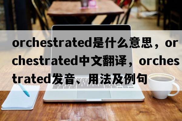 orchestrated是什么意思，orchestrated中文翻譯，orchestrated發(fā)音、用法及例句
