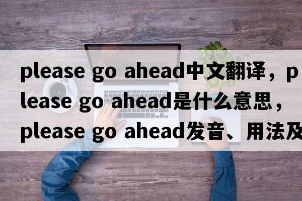 please go ahead中文翻譯，please go ahead是什么意思，please go ahead發(fā)音、用法及例句