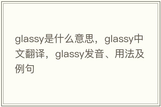 glassy是什么意思，glassy中文翻譯，glassy發(fā)音、用法及例句