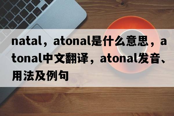 natal，atonal是什么意思，atonal中文翻譯，atonal發(fā)音、用法及例句