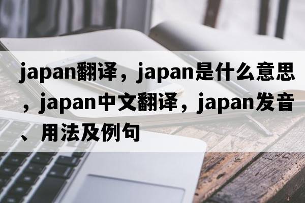 japan翻譯，Japan是什么意思，Japan中文翻譯，Japan發(fā)音、用法及例句
