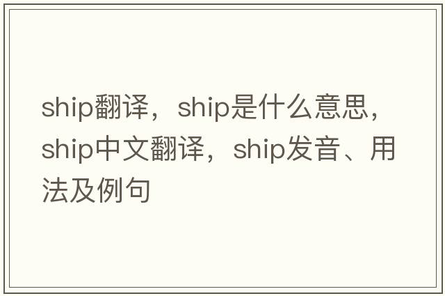 ship翻譯，ship是什么意思，ship中文翻譯，ship發(fā)音、用法及例句