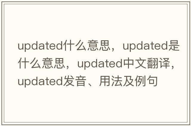 updated什么意思，updated是什么意思，updated中文翻譯，updated發(fā)音、用法及例句