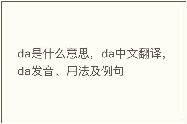 DA是什么意思，DA中文翻譯，DA發(fā)音、用法及例句
