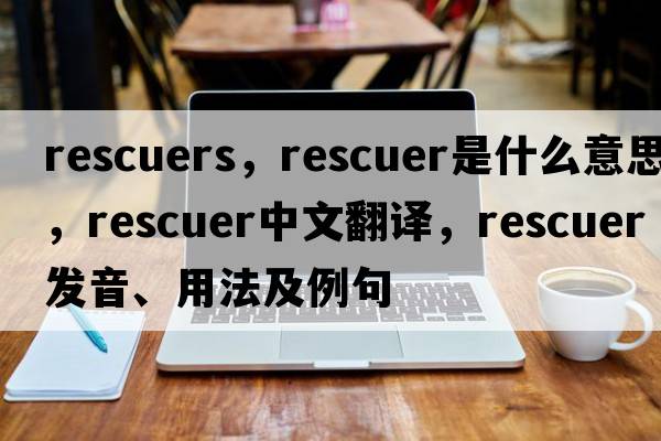 rescuers，rescuer是什么意思，rescuer中文翻譯，rescuer發(fā)音、用法及例句