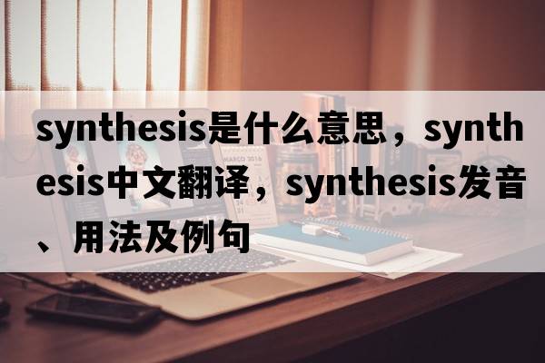 synthesis是什么意思，synthesis中文翻譯，synthesis發(fā)音、用法及例句