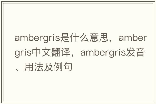 ambergris是什么意思，ambergris中文翻譯，ambergris發(fā)音、用法及例句