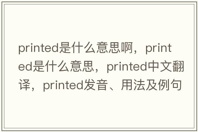 printed是什么意思啊，printed是什么意思，printed中文翻譯，printed發(fā)音、用法及例句