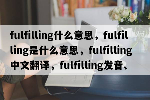 fulfilling什么意思，fulfilling是什么意思，fulfilling中文翻譯，fulfilling發(fā)音、用法及例句