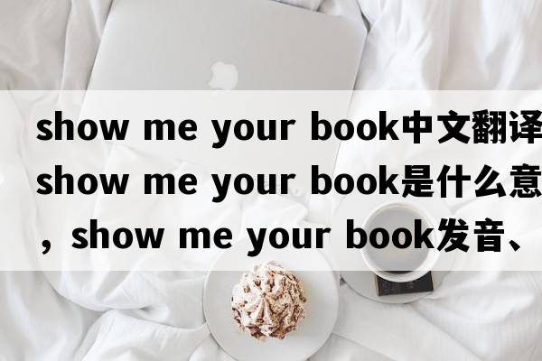 show me your book中文翻譯，show me your book是什么意思，show me your book發(fā)音、用法及例句