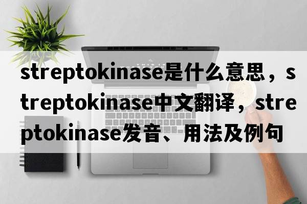 streptokinase是什么意思，streptokinase中文翻譯，streptokinase發(fā)音、用法及例句