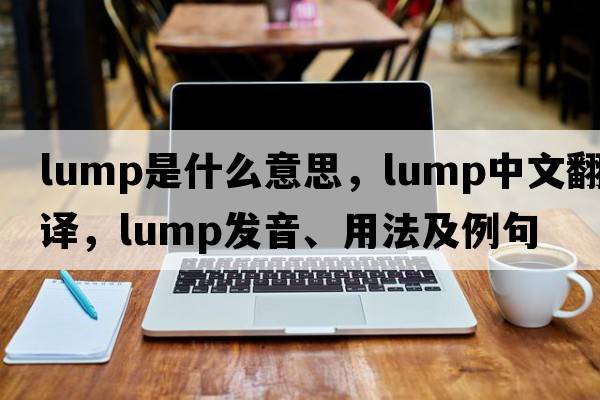 lump是什么意思，lump中文翻譯，lump發(fā)音、用法及例句