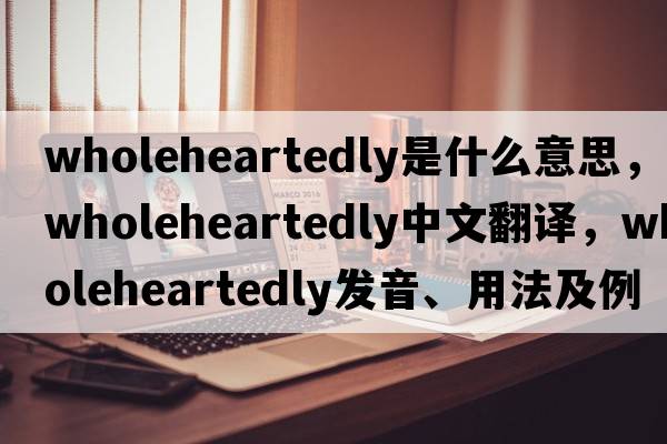 wholeheartedly是什么意思，wholeheartedly中文翻譯，wholeheartedly發(fā)音、用法及例句