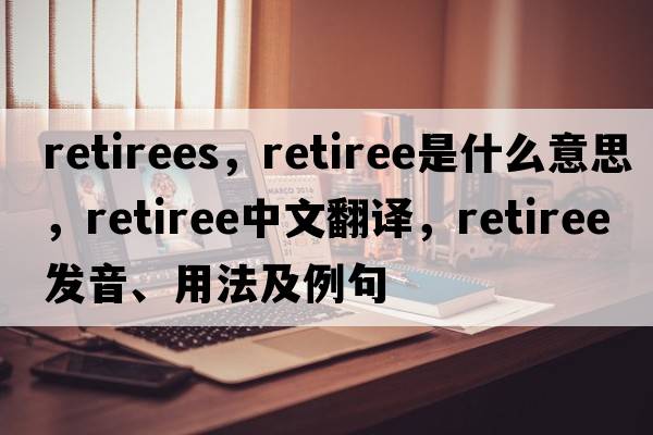 retirees，retiree是什么意思，retiree中文翻譯，retiree發(fā)音、用法及例句