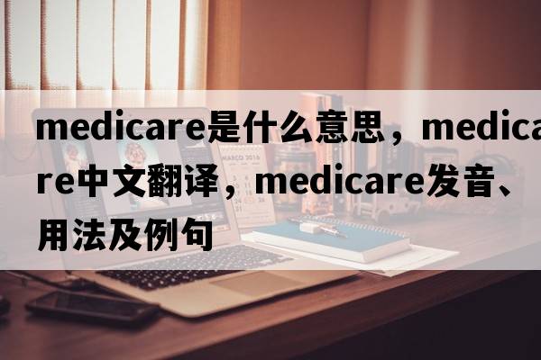 medicare是什么意思，medicare中文翻譯，medicare發(fā)音、用法及例句