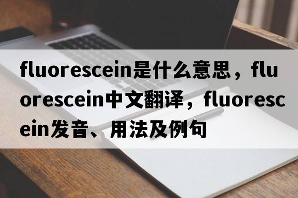 fluorescein是什么意思，fluorescein中文翻譯，fluorescein發(fā)音、用法及例句