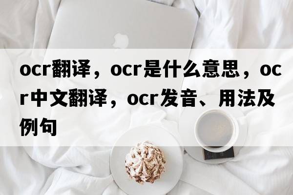 ocr翻譯，OCR是什么意思，OCR中文翻譯，OCR發(fā)音、用法及例句