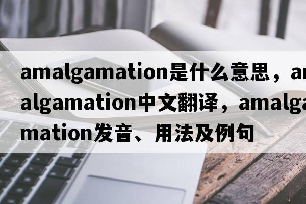 amalgamation是什么意思，amalgamation中文翻譯，amalgamation發(fā)音、用法及例句