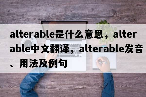 alterable是什么意思，alterable中文翻譯，alterable發(fā)音、用法及例句