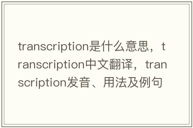 transcription是什么意思，transcription中文翻譯，transcription發(fā)音、用法及例句