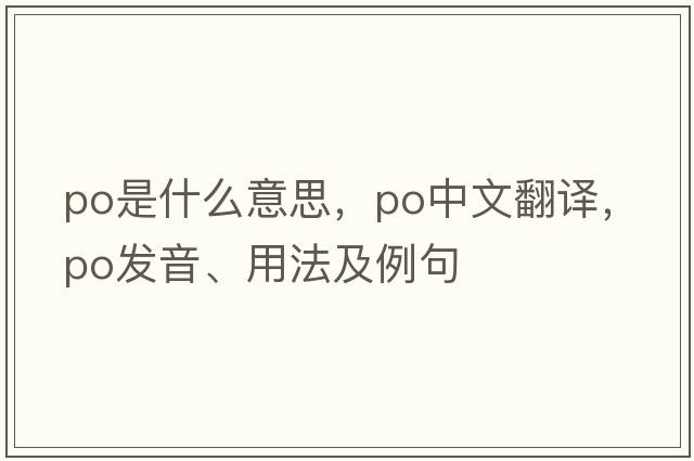 PO是什么意思，PO中文翻譯，PO發(fā)音、用法及例句