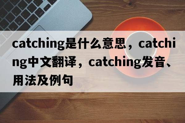 catching是什么意思，catching中文翻譯，catching發(fā)音、用法及例句
