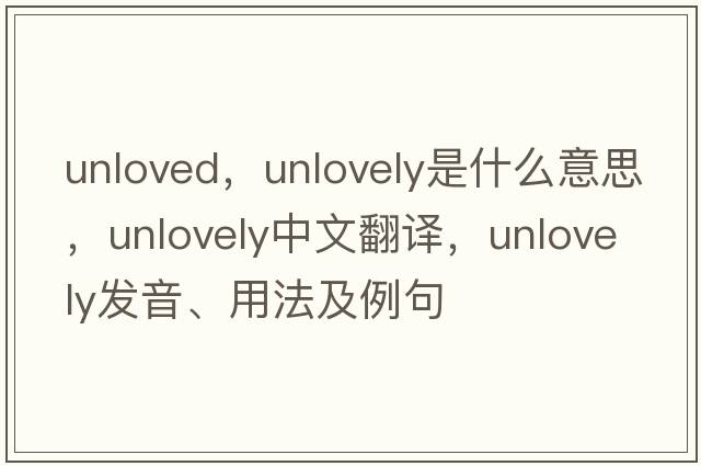 unloved，unlovely是什么意思，unlovely中文翻譯，unlovely發(fā)音、用法及例句