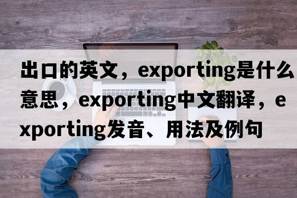 出口的英文，exporting是什么意思，exporting中文翻譯，exporting發(fā)音、用法及例句