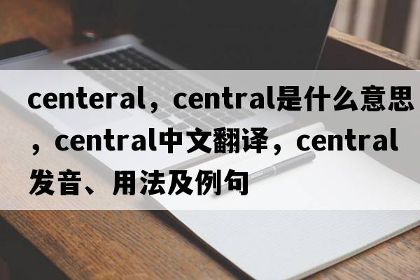centeral，central是什么意思，central中文翻譯，central發(fā)音、用法及例句