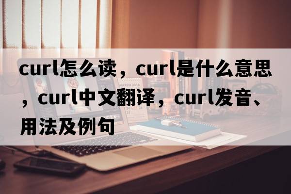 curl怎么讀，curl是什么意思，curl中文翻譯，curl發(fā)音、用法及例句