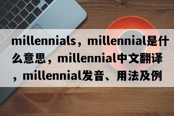 millennials，millennial是什么意思，millennial中文翻譯，millennial發(fā)音、用法及例句
