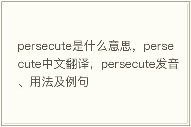 persecute是什么意思，persecute中文翻譯，persecute發(fā)音、用法及例句
