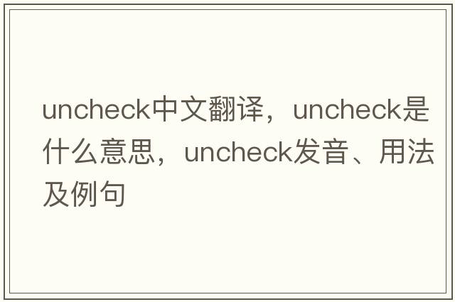 uncheck中文翻譯，uncheck是什么意思，uncheck發(fā)音、用法及例句