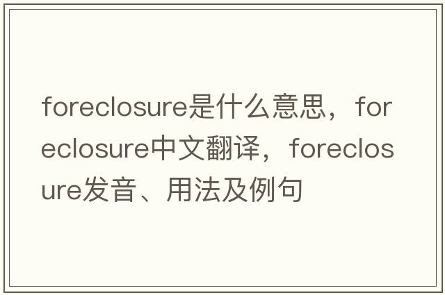 foreclosure是什么意思，foreclosure中文翻譯，foreclosure發(fā)音、用法及例句