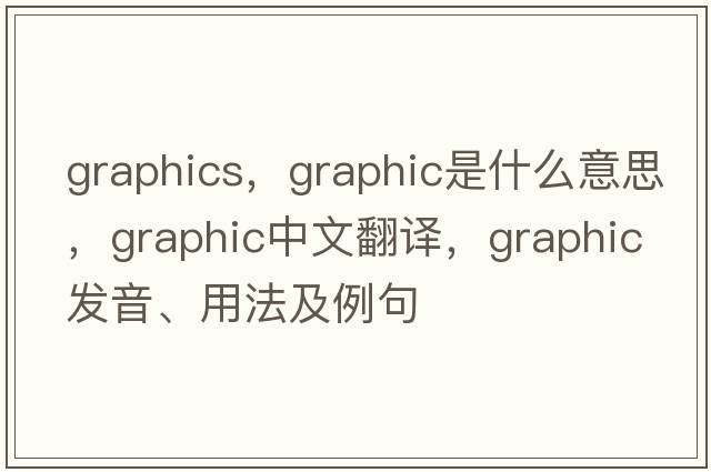 graphics，graphic是什么意思，graphic中文翻譯，graphic發(fā)音、用法及例句