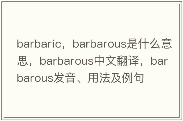 barbaric，barbarous是什么意思，barbarous中文翻譯，barbarous發(fā)音、用法及例句